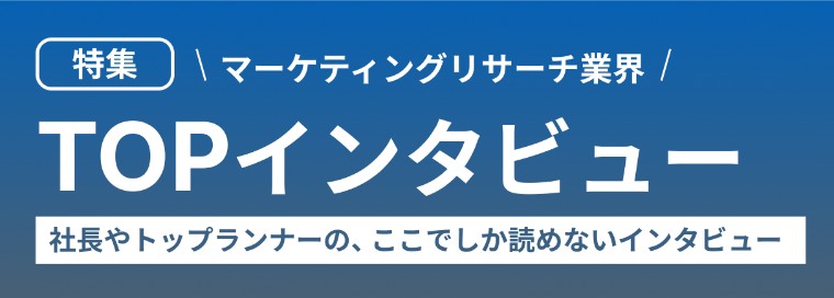 特集 マーケティングリサーチ業界トップインタビュー